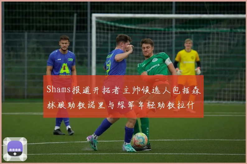 Shams报道开拓者主帅候选人包括森林狼助教诺里与绿军年轻助教拉什布鲁克
