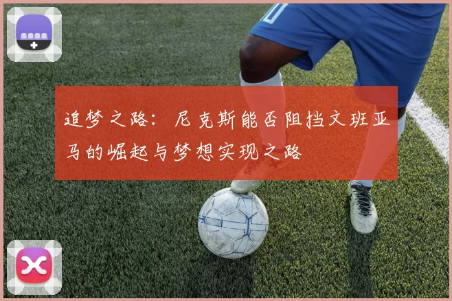 追梦之路：尼克斯能否阻挡文班亚马的崛起与梦想实现之路