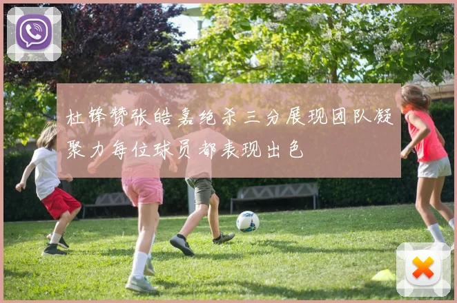 杜锋赞张皓嘉绝杀三分展现团队凝聚力每位球员都表现出色