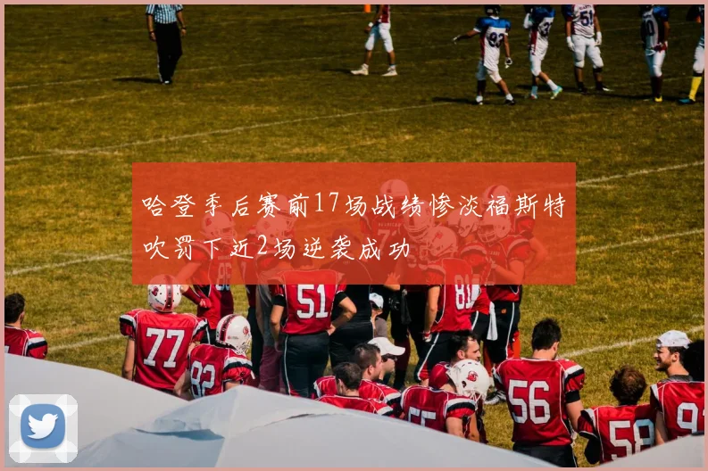 哈登季后赛前17场战绩惨淡福斯特吹罚下近2场逆袭成功