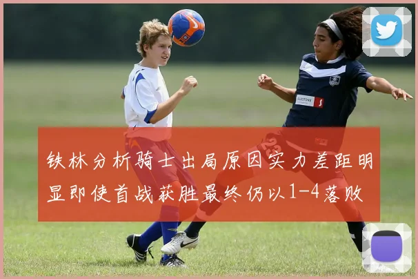 铁林分析骑士出局原因实力差距明显即使首战获胜最终仍以1-4落败