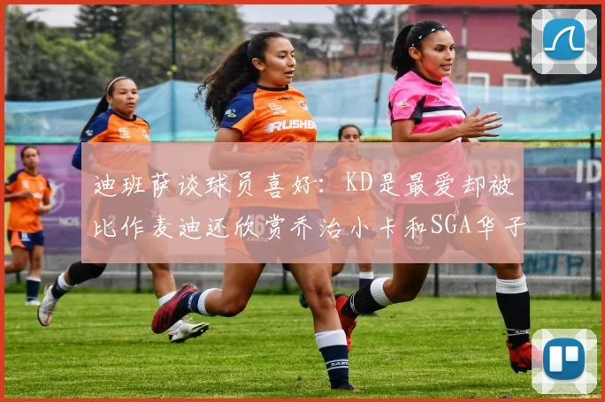 迪班萨谈球员喜好：KD是最爱却被比作麦迪还欣赏乔治小卡和SGA华子