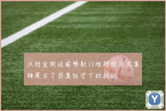 沃特金斯谈前锋射门难题称范尼集锦展示了密集防守下的挑战