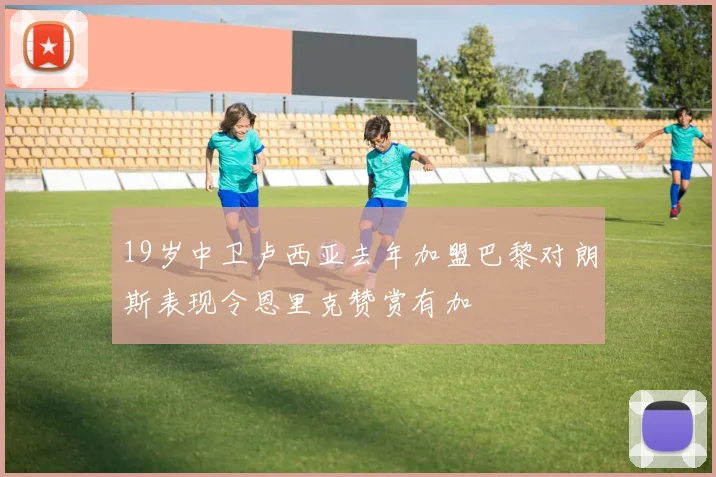 19岁中卫卢西亚去年加盟巴黎对朗斯表现令恩里克赞赏有加