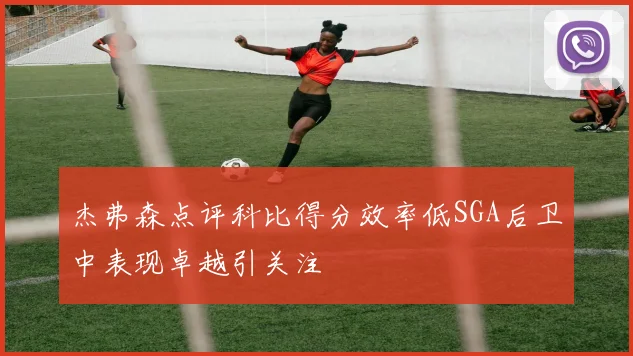 杰弗森点评科比得分效率低SGA后卫中表现卓越引关注