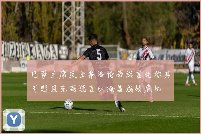 巴萨主席反击弗洛伦蒂诺言论称其可悲且充满谎言以掩盖成绩危机