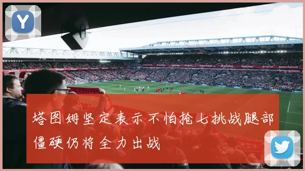 塔图姆坚定表示不怕抢七挑战腿部僵硬仍将全力出战