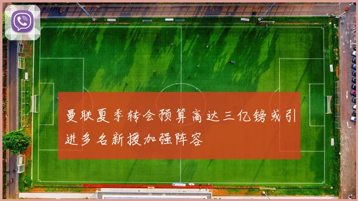 曼联夏季转会预算高达三亿镑或引进多名新援加强阵容