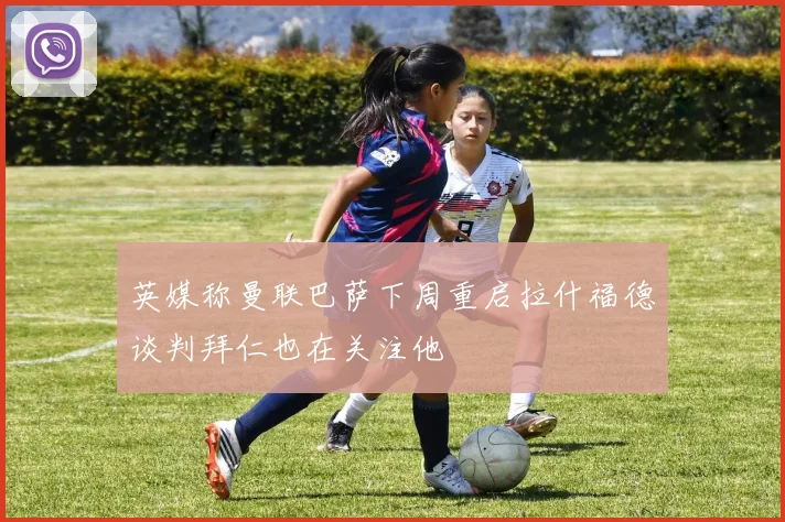 英媒称曼联巴萨下周重启拉什福德谈判拜仁也在关注他