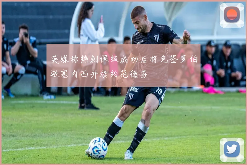 英媒称热刺保级成功后将免签罗伯逊塞内西并续约范德芬