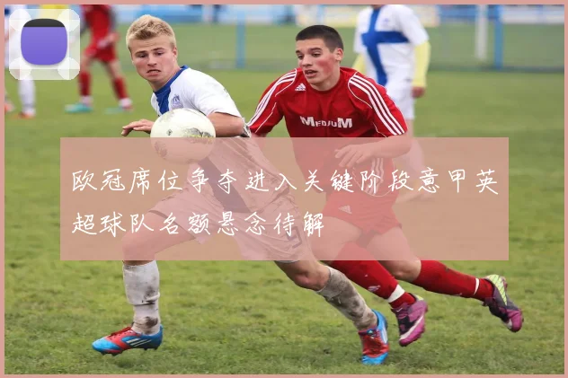 欧冠席位争夺进入关键阶段意甲英超球队名额悬念待解