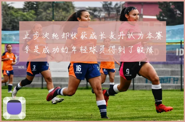 止步次轮却收获成长麦丹认为本赛季是成功的年轻球员得到了锻炼